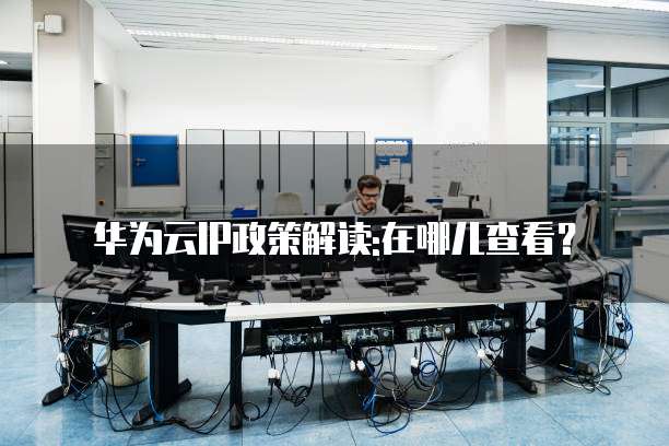 华为云IP政策解读:在哪儿查看?