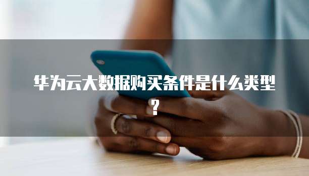 华为云大数据购买条件是什么类型?