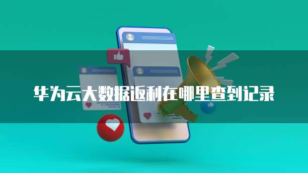 华为云大数据返利在哪里查到记录