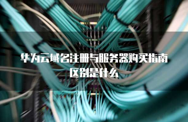 华为云域名注册与服务器购买指南区别是什么