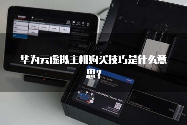 华为云虚拟主机购买技巧是什么意思?