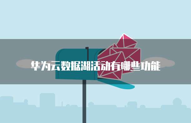 华为云数据湖活动有哪些功能