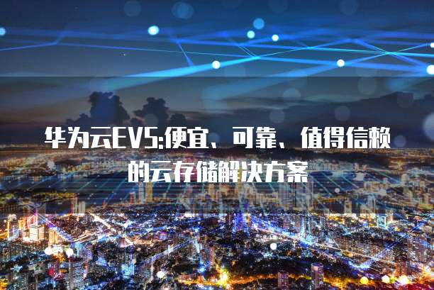 华为云EVS:便宜、可靠、值得信赖的云存储解决方案
