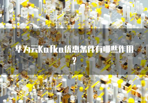 华为云Kafka优惠条件有哪些作用?