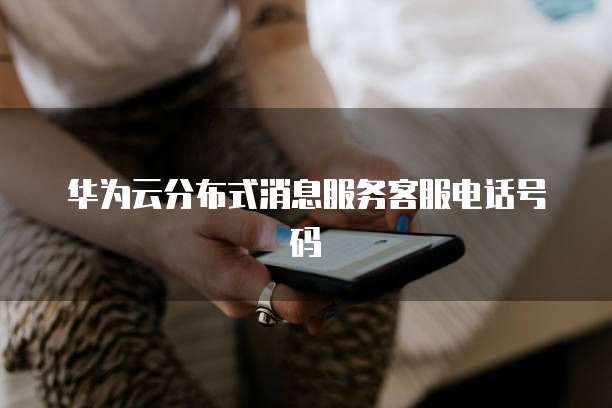 华为云分布式消息服务客服电话号码