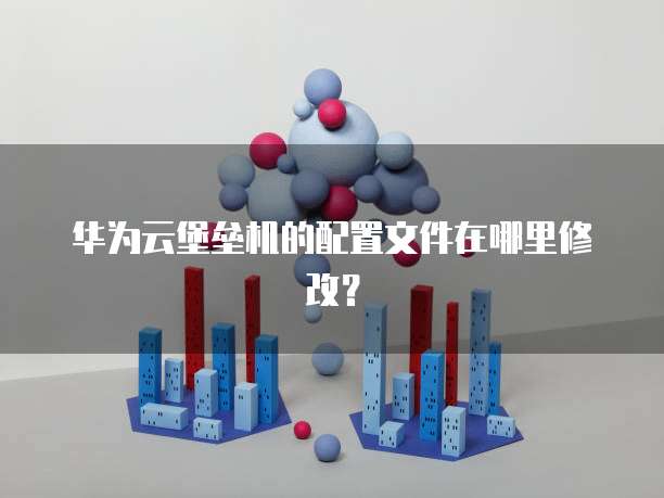 华为云堡垒机的配置文件在哪里修改?
