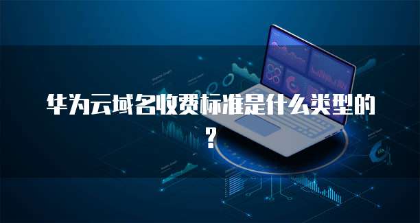 华为云域名收费标准是什么类型的?