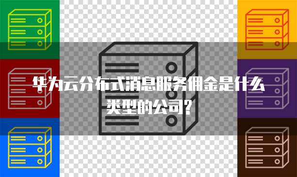 华为云分布式消息服务佣金是什么类型的公司?