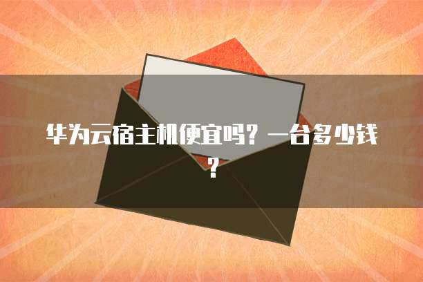 华为云宿主机便宜吗?一台多少钱?