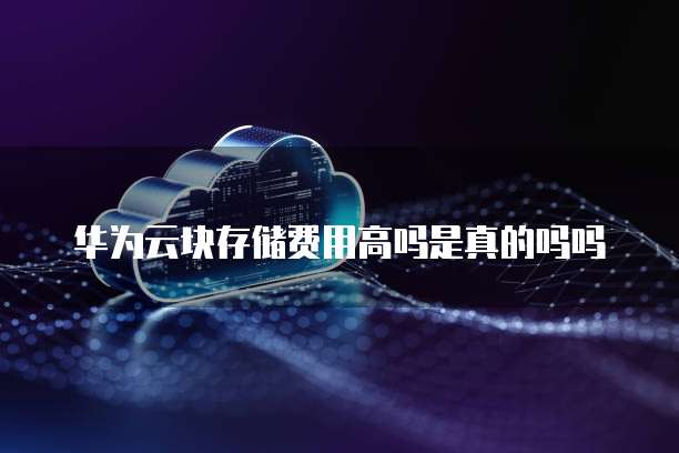 华为云块存储费用高吗是真的吗吗