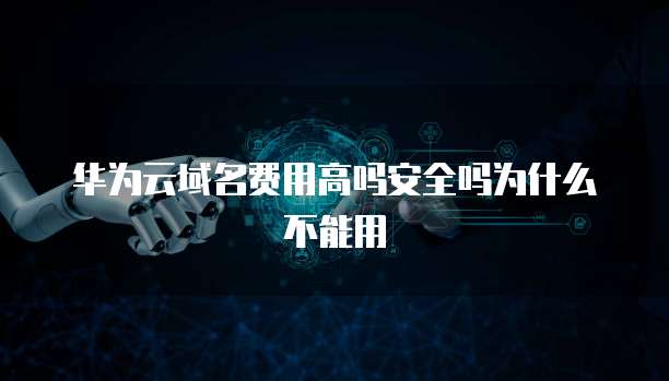 华为云域名费用高吗安全吗为什么不能用
