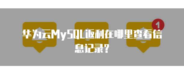 华为云MySQL返利在哪里查看信息记录?