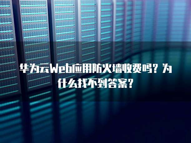 华为云Web应用防火墙收费吗?为什么找不到答案?