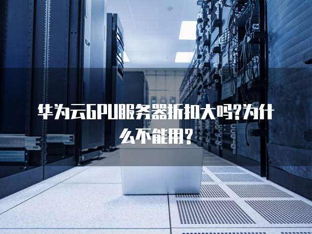 华为云GPU服务器折扣大吗?为什么不能用?
