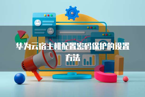 华为云宿主机配置密码保护的设置方法