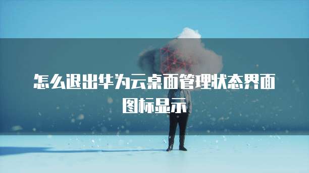 怎么退出华为云桌面管理状态界面图标显示
