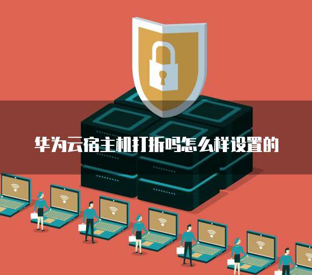 华为云宿主机打折吗怎么样设置的