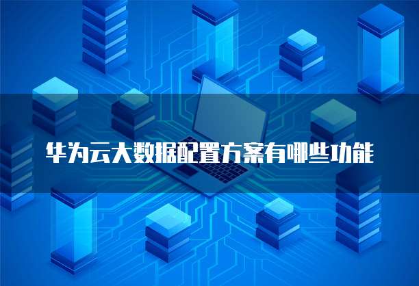 华为云大数据配置方案有哪些功能