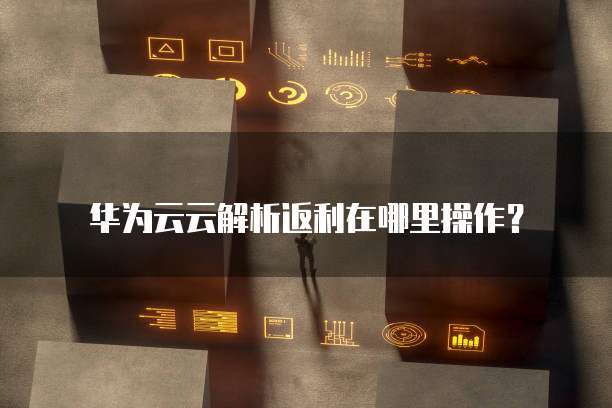 华为云云解析返利在哪里操作？
