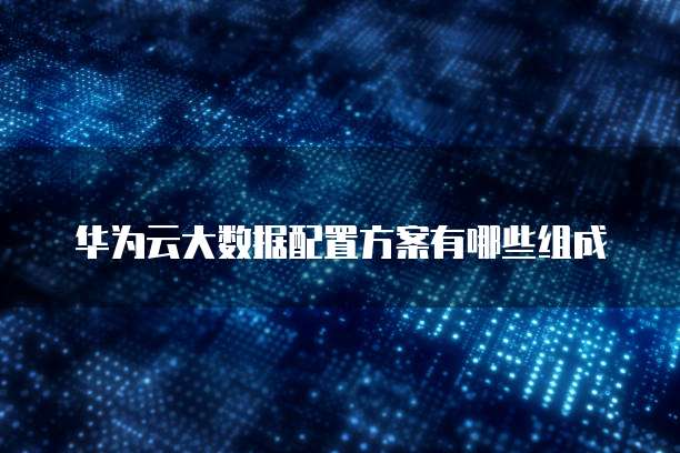 华为云大数据配置方案有哪些组成
