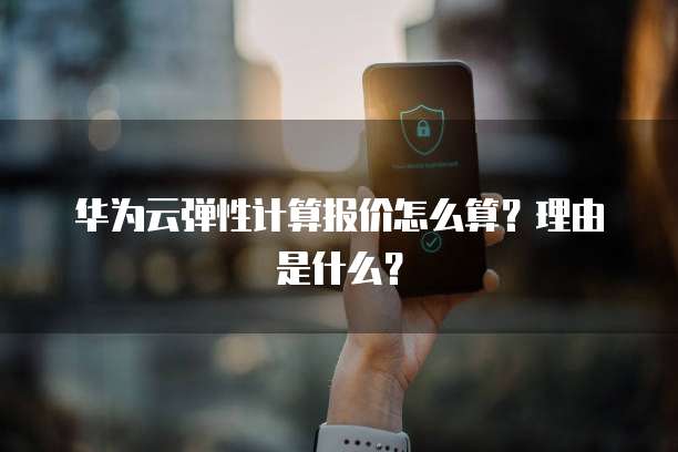 华为云弹性计算报价怎么算?理由是什么?