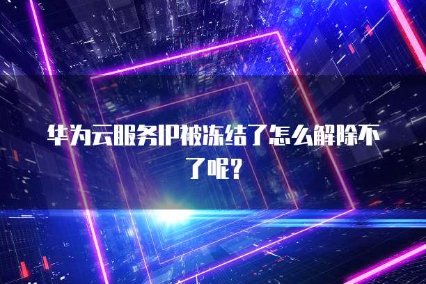 华为云服务IP被冻结了怎么解除不了呢?