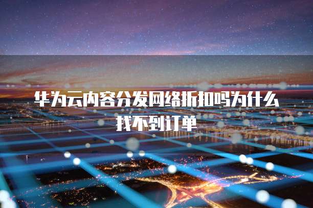 华为云内容分发网络折扣吗为什么找不到订单
