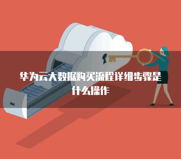 华为云大数据购买流程详细步骤是什么操作