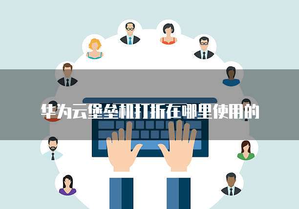 华为云堡垒机打折在哪里使用的