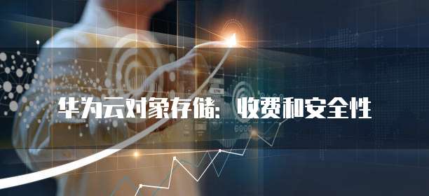 华为云对象存储:收费和安全性