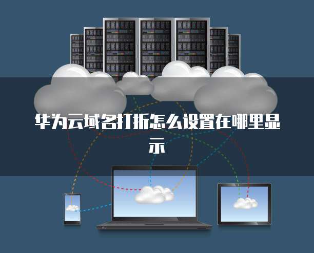 华为云域名打折怎么设置在哪里显示