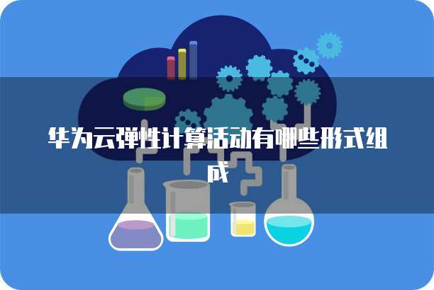 华为云弹性计算活动有哪些形式组成