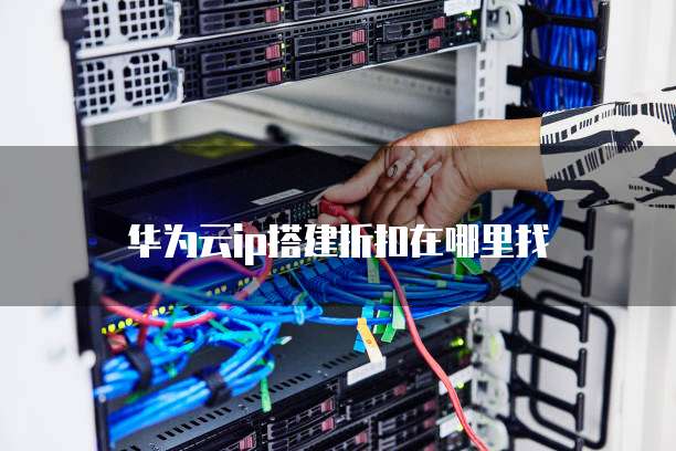 华为云ip搭建折扣在哪里找