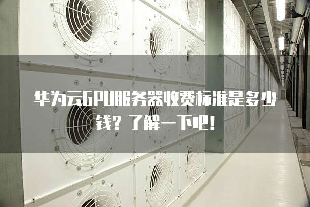 华为云GPU服务器收费标准是多少钱?了解一下吧!