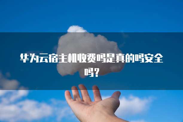 华为云宿主机收费吗是真的吗安全吗?