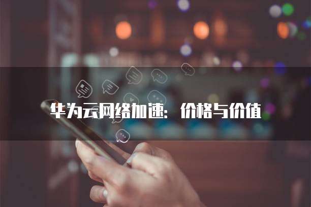 华为云网络加速:价格与价值