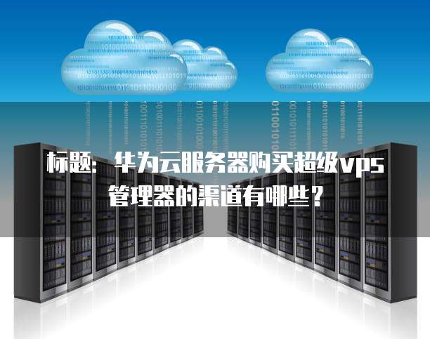 标题：华为云服务器购买超级vps管理器的渠道有哪些？