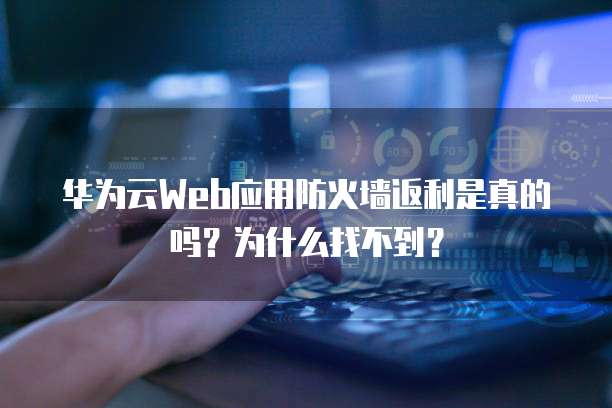 华为云Web应用防火墙返利是真的吗?为什么找不到?