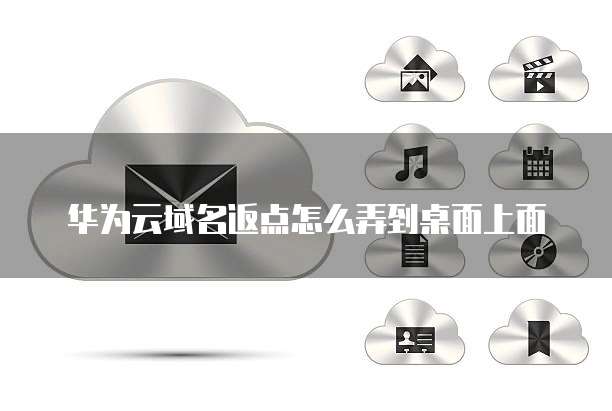 华为云域名返点怎么弄到桌面上面