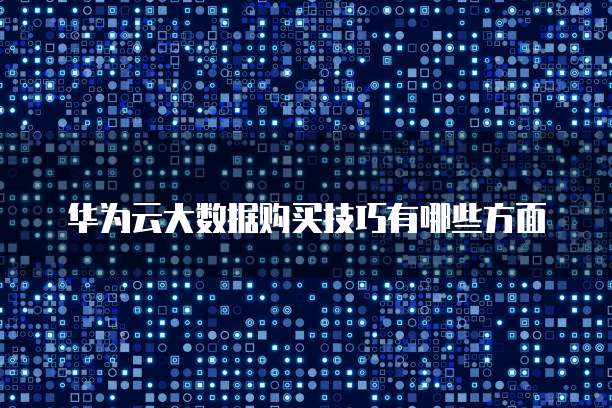 华为云大数据购买技巧有哪些方面