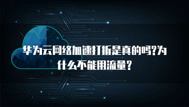 华为云网络加速打折是真的吗?为什么不能用流量?