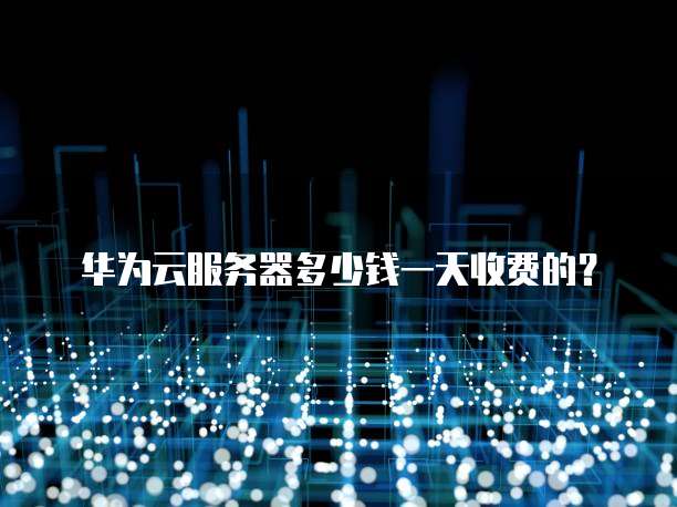 华为云服务器多少钱一天收费的?