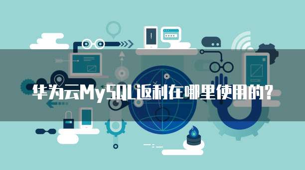 华为云MySQL返利在哪里使用的?