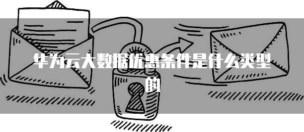 华为云大数据优惠条件是什么类型的