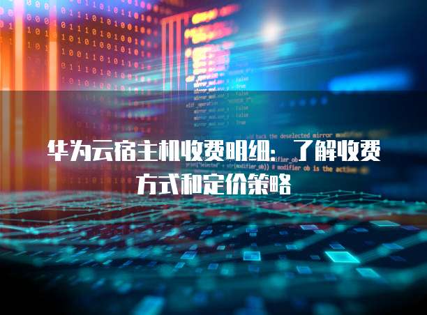 华为云宿主机收费明细:了解收费方式和定价策略