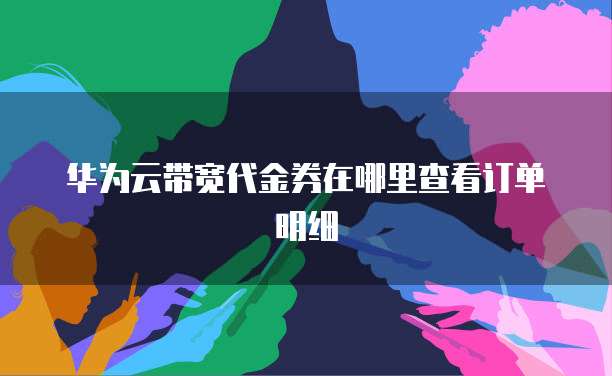 华为云带宽代金券在哪里查看订单明细