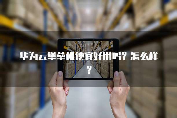 华为云堡垒机便宜好用吗?怎么样?