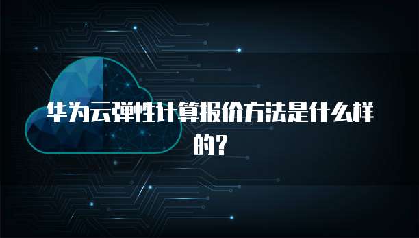 华为云弹性计算报价方法是什么样的?