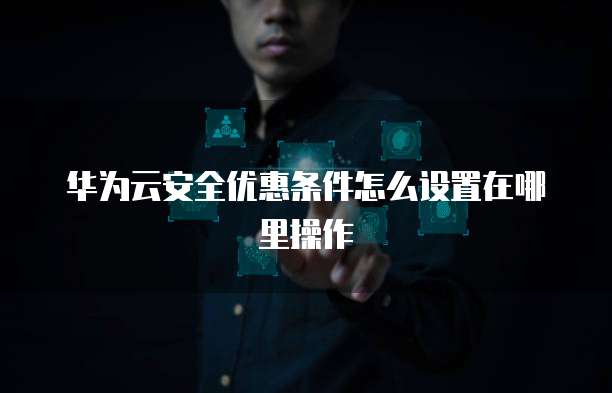 华为云安全优惠条件怎么设置在哪里操作