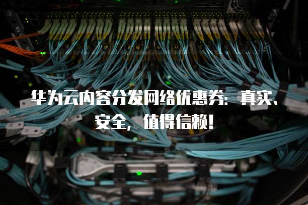 华为云内容分发网络优惠券:真实、安全,值得信赖!